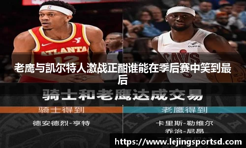 老鹰与凯尔特人激战正酣谁能在季后赛中笑到最后